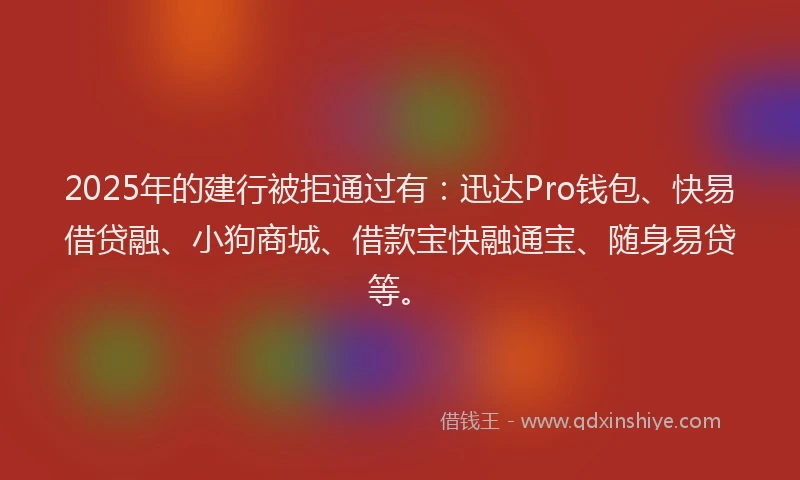 2025年的建行被拒通过有：迅达Pro钱包、快易借贷融、小狗商城、借款宝快融通宝、随身易贷等。