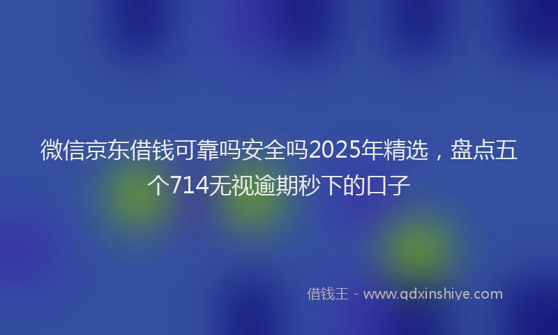 微信京东借钱可靠吗安全吗2025年精选，盘点五个714无视逾期秒下的口子