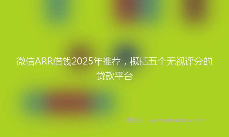 微信ARR借钱2025年推荐，概括五个无视评分的贷款平台