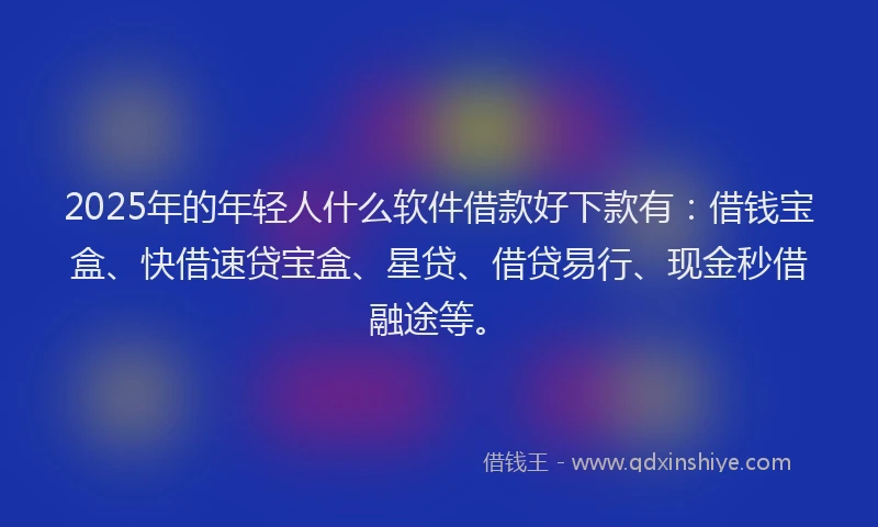 2025年的年轻人什么软件借款好下款有：借钱宝盒、快借速贷宝盒、星贷、借贷易行、现金秒借融途等。