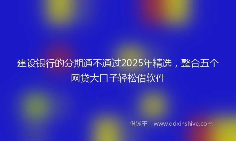 建设银行的分期通不通过2025年精选，整合五个网贷大口子轻松借软件