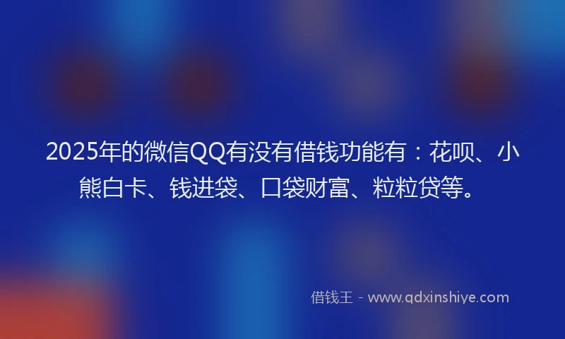 2025年的微信QQ有没有借钱功能有：花呗、小熊白卡、钱进袋、口袋财富、粒粒贷等。
