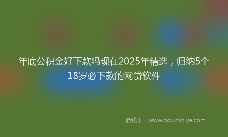 年底公积金好下款吗现在2025年精选，归纳5个18岁必下款的网贷软件