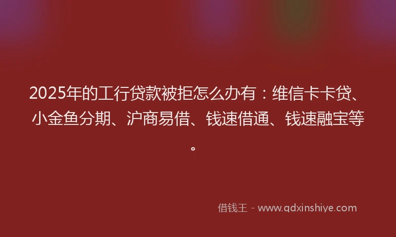 2025年的工行贷款被拒怎么办有：维信卡卡贷、小金鱼分期、沪商易借、钱速借通、钱速融宝等。