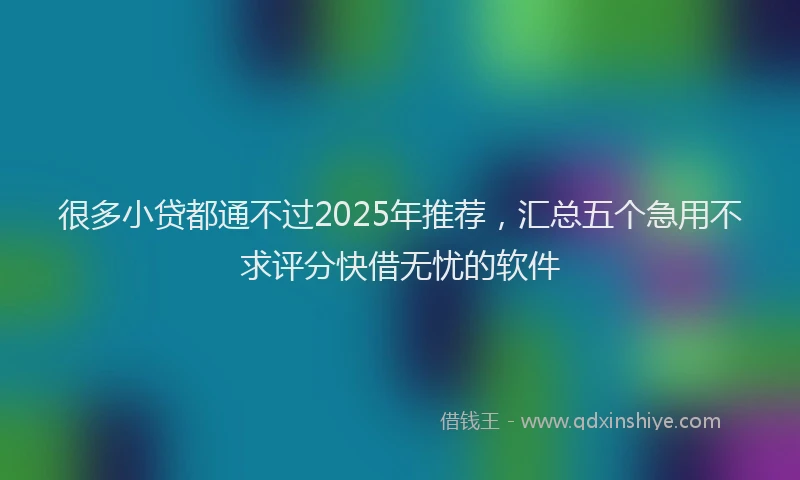 很多小贷都通不过2025年推荐，汇总五个急用不求评分快借无忧的软件
