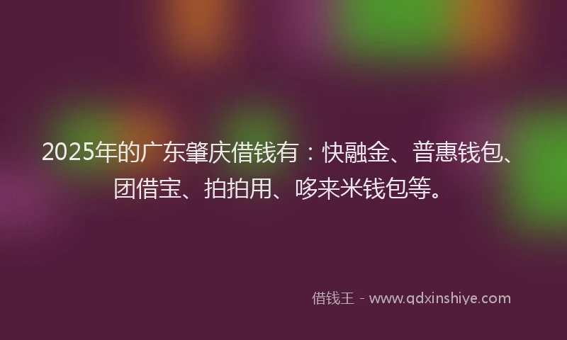 2025年的广东肇庆借钱有：快融金、普惠钱包、团借宝、拍拍用、哆来米钱包等。