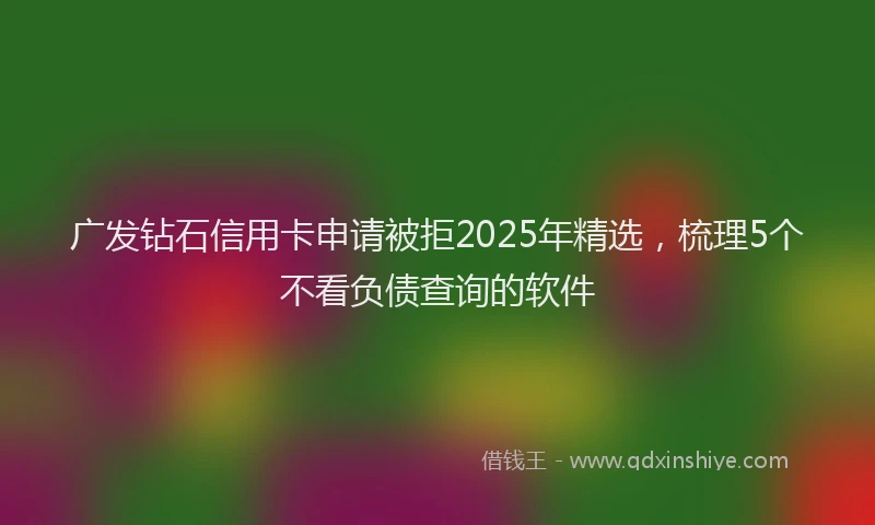广发钻石信用卡申请被拒2025年精选，梳理5个不看负债查询的软件