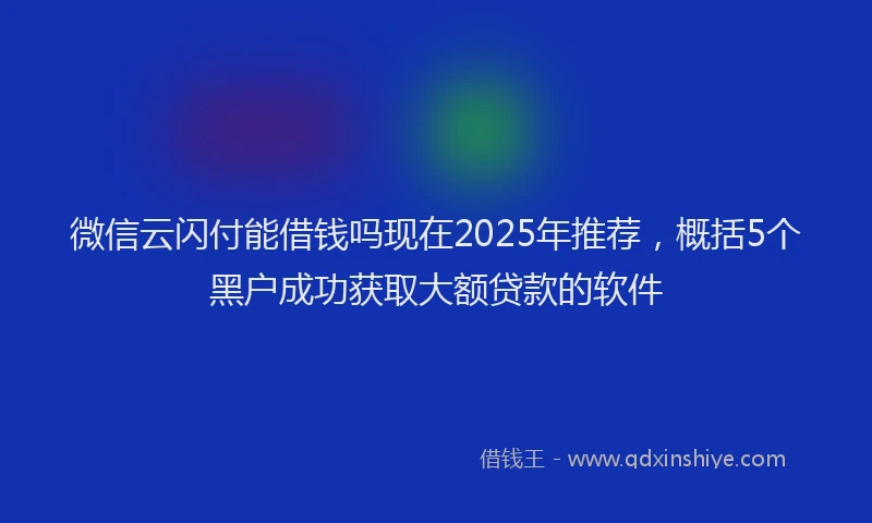 微信云闪付能借钱吗现在2025年推荐，概括5个黑户成功获取大额贷款的软件