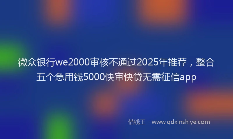 微众银行we2000审核不通过2025年推荐，整合五个急用钱5000快审快贷无需征信app