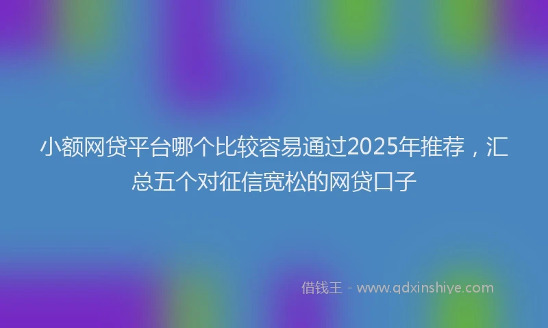 小额网贷平台哪个比较容易通过2025年推荐，汇总五个对征信宽松的网贷口子