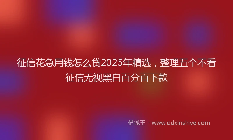 征信花急用钱怎么贷2025年精选，整理五个不看征信无视黑白百分百下款