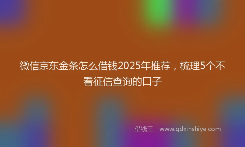 微信京东金条怎么借钱2025年推荐，梳理5个不看征信查询的口子