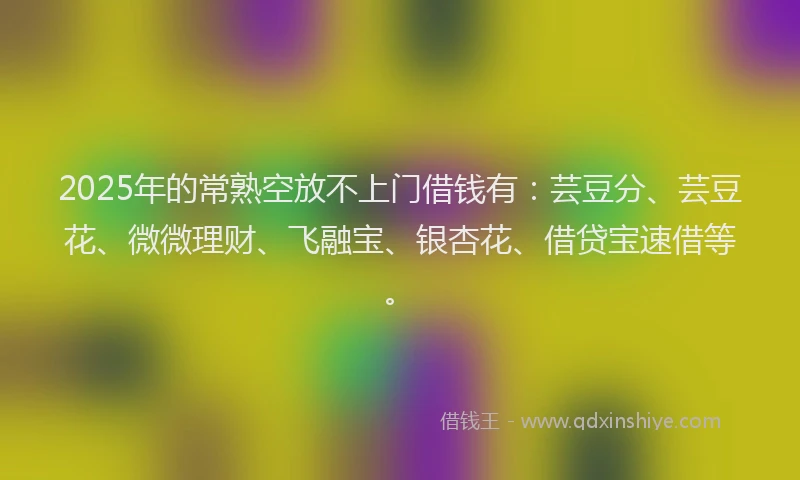 2025年的常熟空放不上门借钱有：芸豆分、芸豆花、微微理财、飞融宝、银杏花、借贷宝速借等。