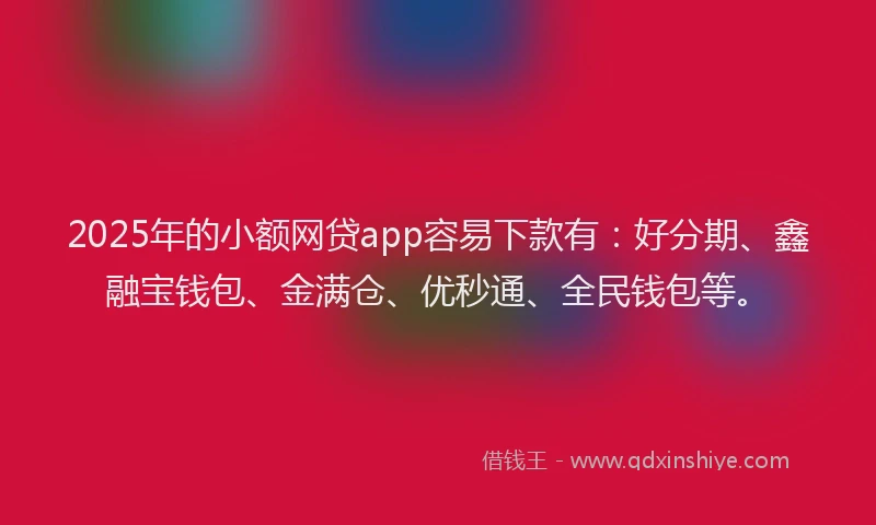 2025年的小额网贷app容易下款有：好分期、鑫融宝钱包、金满仓、优秒通、全民钱包等。