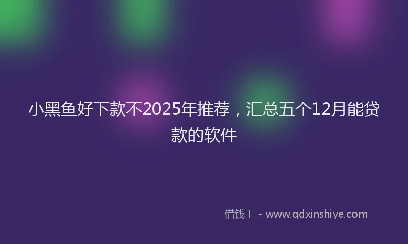 小黑鱼好下款不2025年推荐，汇总五个12月能贷款的软件