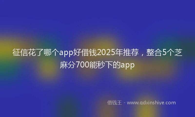 征信花了哪个app好借钱2025年推荐，整合5个芝麻分700能秒下的app