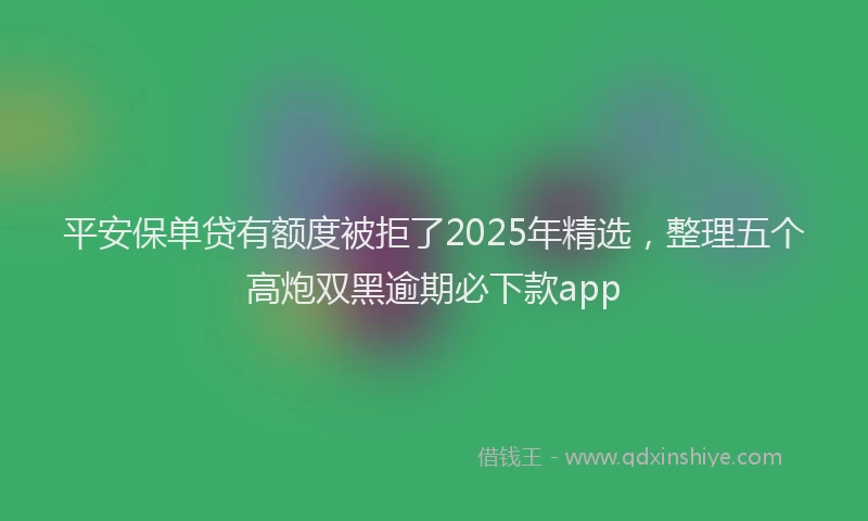 平安保单贷有额度被拒了2025年精选，整理五个高炮双黑逾期必下款app