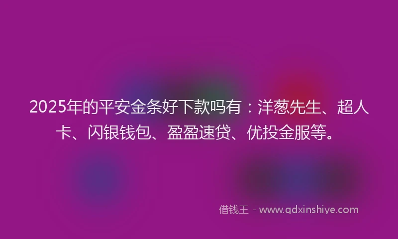 2025年的平安金条好下款吗有：洋葱先生、超人卡、闪银钱包、盈盈速贷、优投金服等。