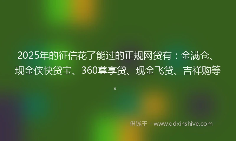 2025年的征信花了能过的正规网贷有：金满仓、现金侠快贷宝、360尊享贷、现金飞贷、吉祥购等。