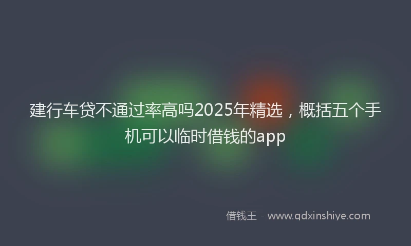 建行车贷不通过率高吗2025年精选，概括五个手机可以临时借钱的app