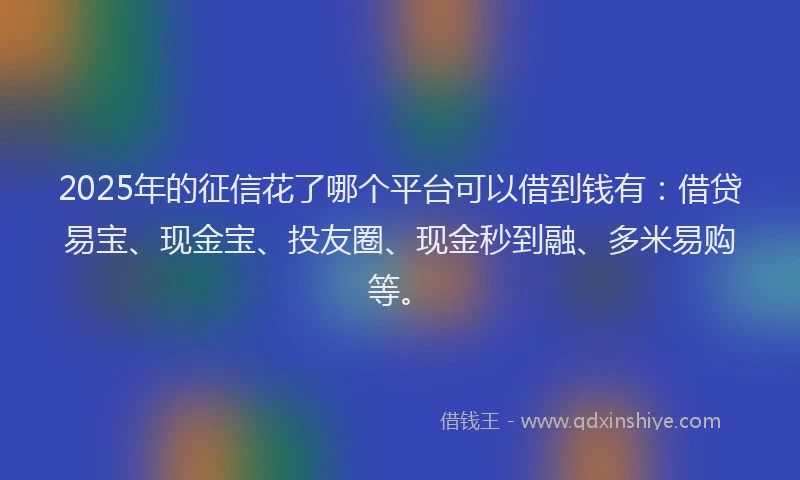 2025年的征信花了哪个平台可以借到钱有：借贷易宝、现金宝、投友圈、现金秒到融、多米易购等。