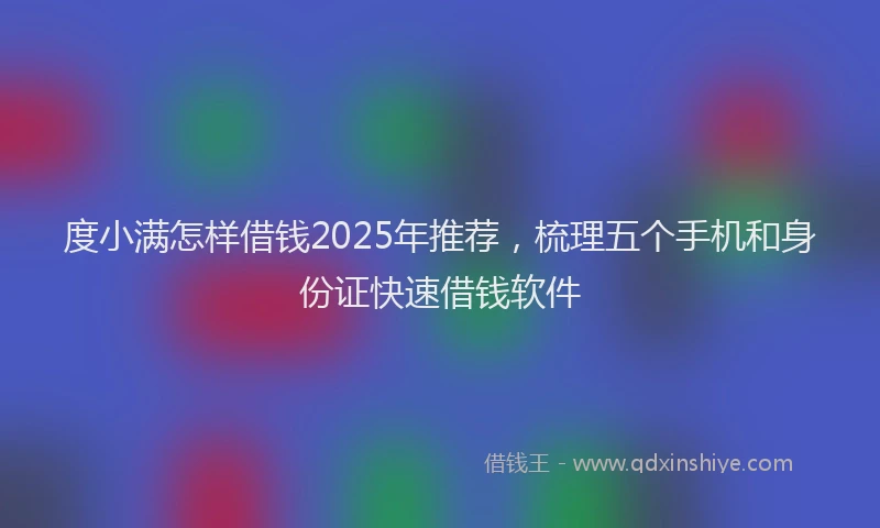 度小满怎样借钱2025年推荐，梳理五个手机和身份证快速借钱软件