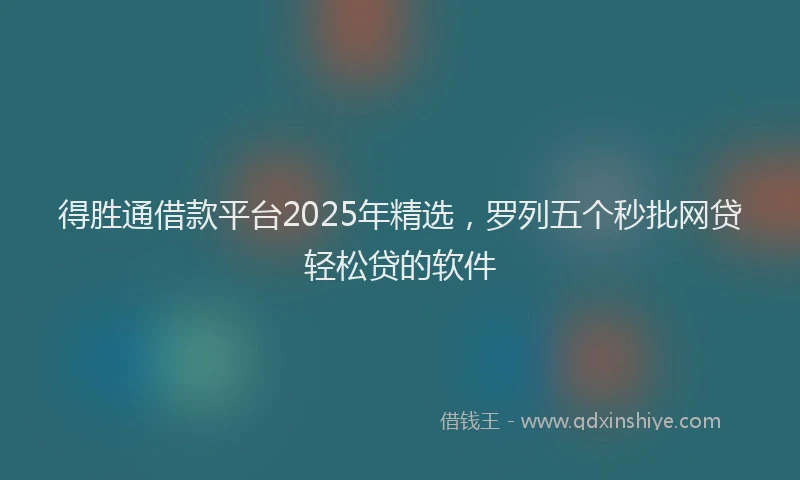 得胜通借款平台2025年精选，罗列五个秒批网贷轻松贷的软件
