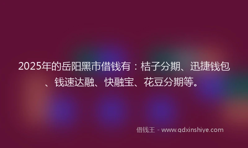 2025年的岳阳黑市借钱有：桔子分期、迅捷钱包、钱速达融、快融宝、花豆分期等。