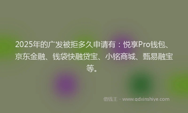 2025年的广发被拒多久申请有：悦享Pro钱包、京东金融、钱袋快融贷宝、小铭商城、甄易融宝等。