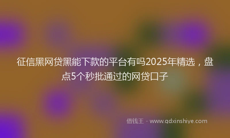 征信黑网贷黑能下款的平台有吗2025年精选，盘点5个秒批通过的网贷口子