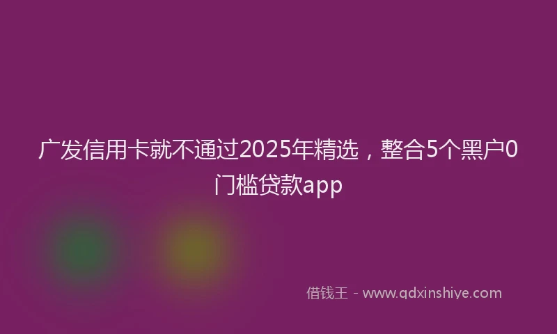 广发信用卡就不通过2025年精选，整合5个黑户0门槛贷款app
