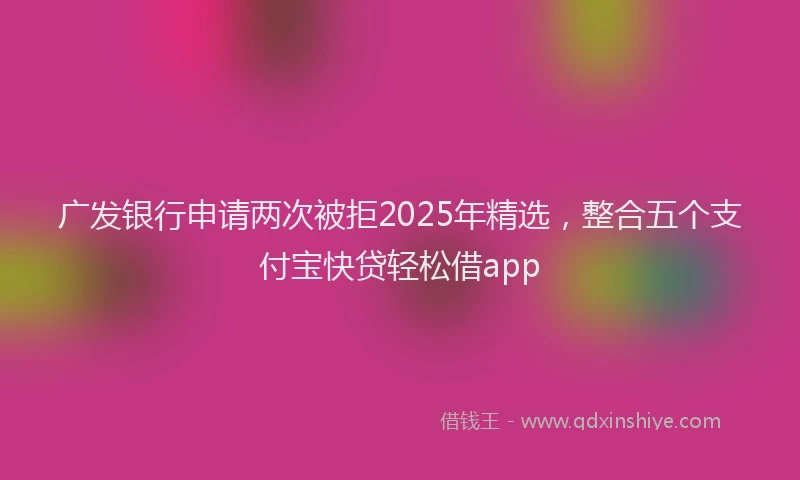 广发银行申请两次被拒2025年精选，整合五个支付宝快贷轻松借app