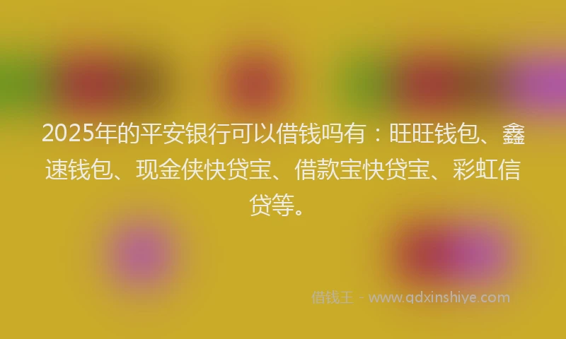 2025年的平安银行可以借钱吗有：旺旺钱包、鑫速钱包、现金侠快贷宝、借款宝快贷宝、彩虹信贷等。
