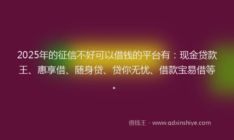 2025年的征信不好可以借钱的平台有：现金贷款王、惠享借、随身贷、贷你无忧、借款宝易借等。