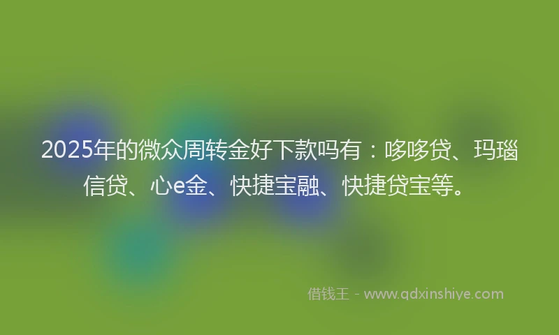 2025年的微众周转金好下款吗有：哆哆贷、玛瑙信贷、心e金、快捷宝融、快捷贷宝等。