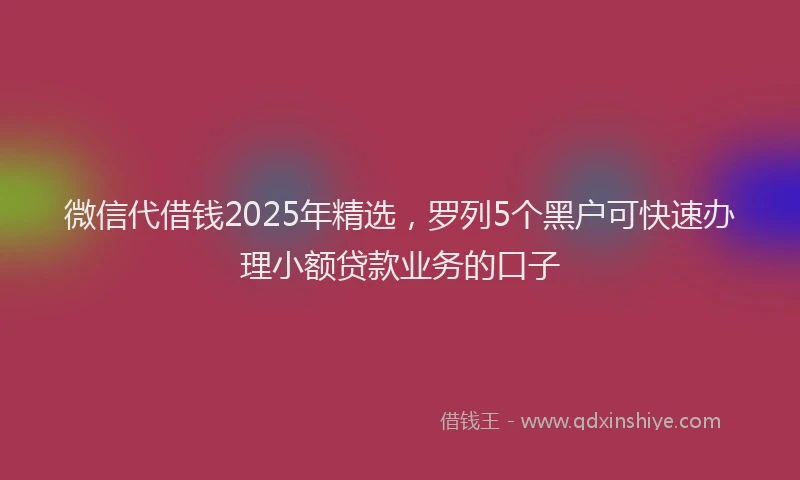 微信代借钱2025年精选，罗列5个黑户可快速办理小额贷款业务的口子