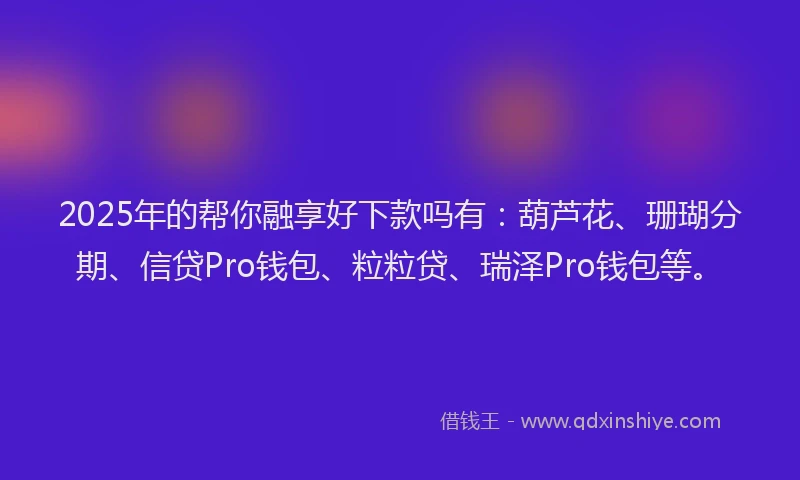 2025年的帮你融享好下款吗有：葫芦花、珊瑚分期、信贷Pro钱包、粒粒贷、瑞泽Pro钱包等。