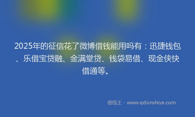 2025年的征信花了微博借钱能用吗有：迅捷钱包、乐借宝贷融、金满堂贷、钱袋易借、现金侠快借通等。