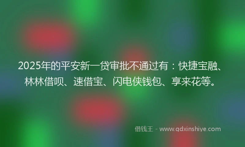 2025年的平安新一贷审批不通过有：快捷宝融、林林借呗、速借宝、闪电侠钱包、享来花等。