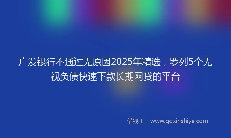 广发银行不通过无原因2025年精选，罗列5个无视负债快速下款长期网贷的平台