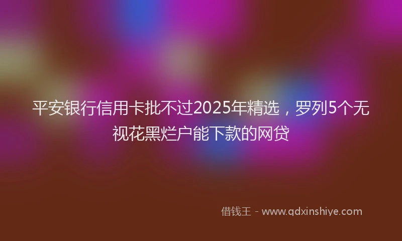 平安银行信用卡批不过2025年精选，罗列5个无视花黑烂户能下款的网贷