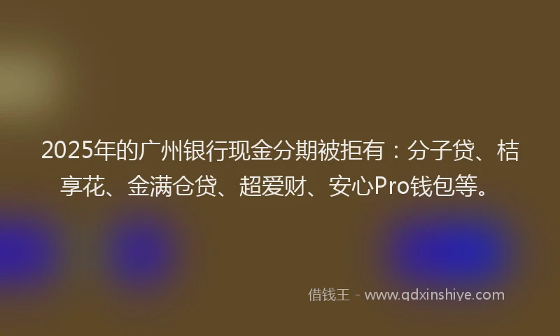 2025年的广州银行现金分期被拒有：分子贷、桔享花、金满仓贷、超爱财、安心Pro钱包等。