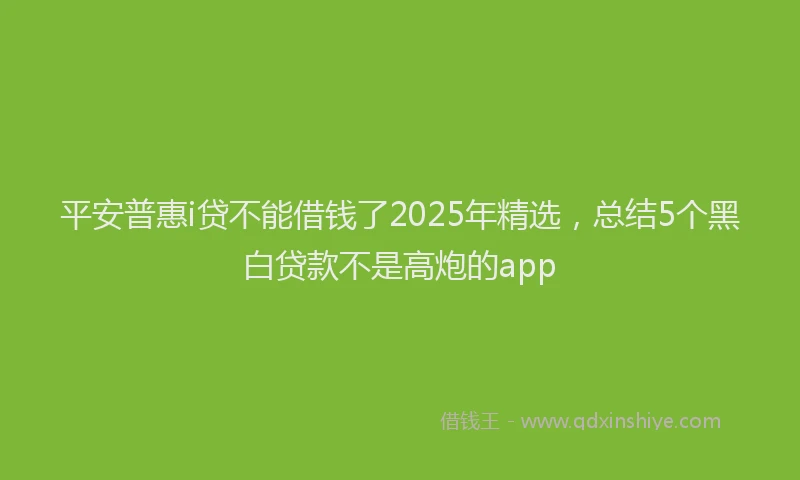 平安普惠i贷不能借钱了2025年精选，总结5个黑白贷款不是高炮的app