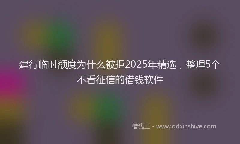建行临时额度为什么被拒2025年精选，整理5个不看征信的借钱软件