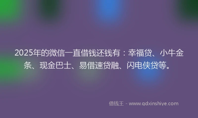 2025年的微信一直借钱还钱有：幸福贷、小牛金条、现金巴士、易借速贷融、闪电侠贷等。