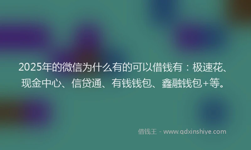 2025年的微信为什么有的可以借钱有：极速花、现金中心、信贷通、有钱钱包、鑫融钱包+等。