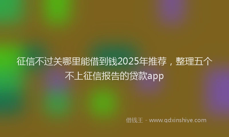 征信不过关哪里能借到钱2025年推荐，整理五个不上征信报告的贷款app