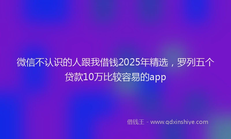 微信不认识的人跟我借钱2025年精选，罗列五个贷款10万比较容易的app