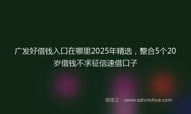 广发好借钱入口在哪里2025年精选，整合5个20岁借钱不求征信速借口子