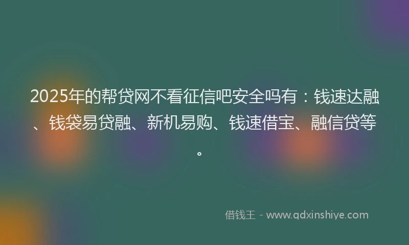 2025年的帮贷网不看征信吧安全吗有：钱速达融、钱袋易贷融、新机易购、钱速借宝、融信贷等。
